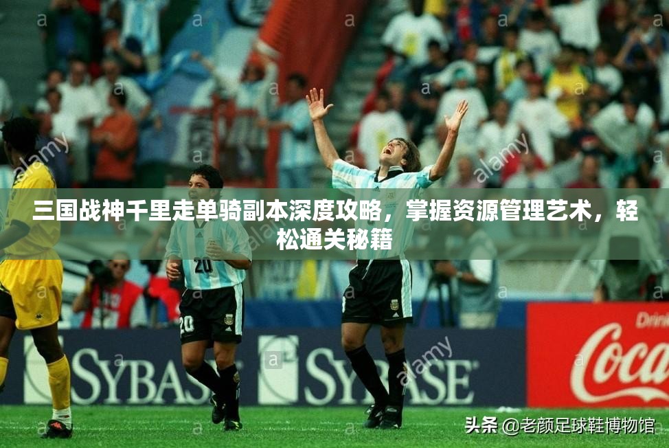 三国战神千里走单骑副本深度攻略，掌握资源管理艺术，轻松通关秘籍