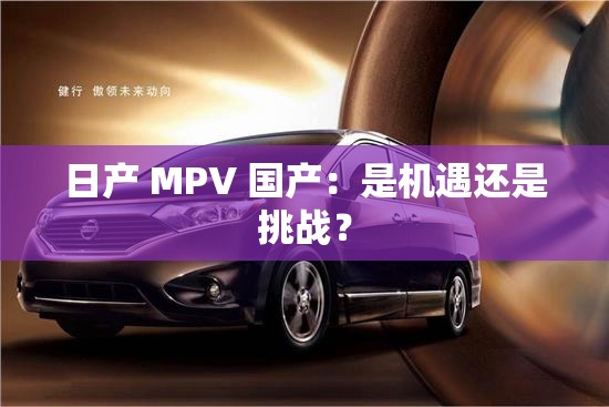 日产 MPV 国产：是机遇还是挑战？