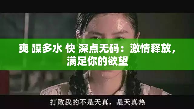 爽 躁多水 快 深点无码：激情释放，满足你的欲望