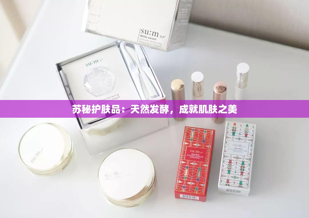 苏秘护肤品：天然发酵，成就肌肤之美