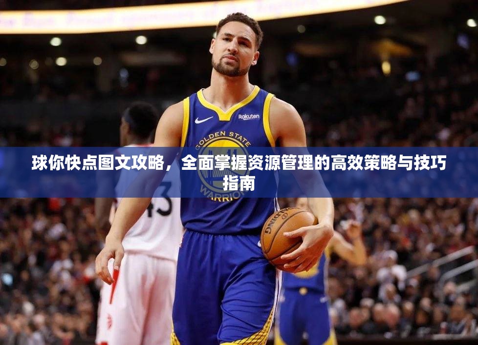 球你快点图文攻略，全面掌握资源管理的高效策略与技巧指南
