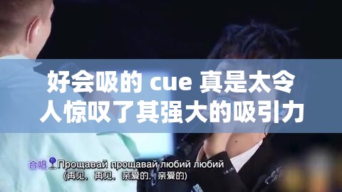 好会吸的 cue 真是太令人惊叹了其强大的吸引力