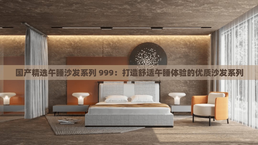 国产精选午睡沙发系列 999：打造舒适午睡体验的优质沙发系列