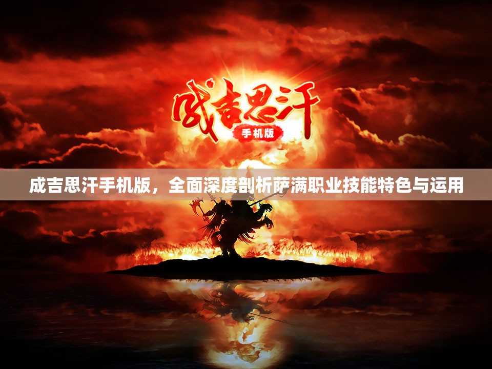 成吉思汗手机版，全面深度剖析萨满职业技能特色与运用