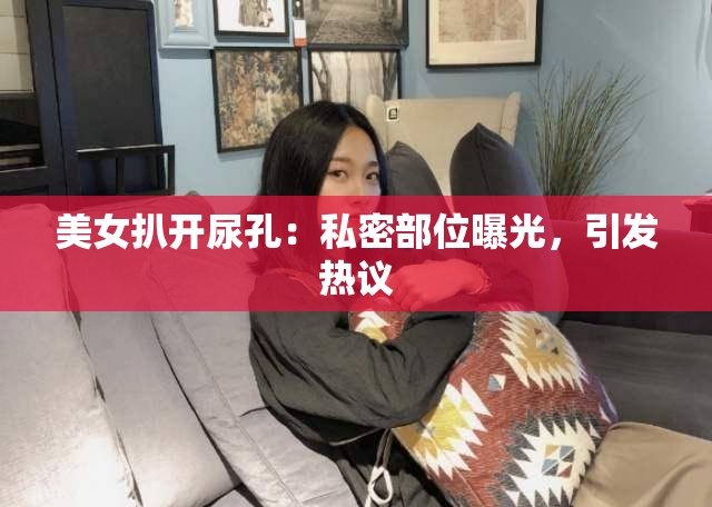 美女扒开尿孔：私密部位曝光，引发热议