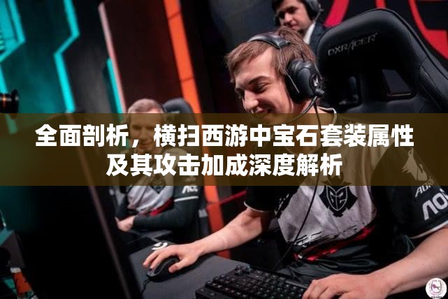 全面剖析，横扫西游中宝石套装属性及其攻击加成深度解析