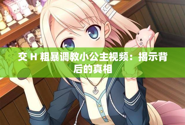 交 H 粗暴调教小公主视频：揭示背后的真相