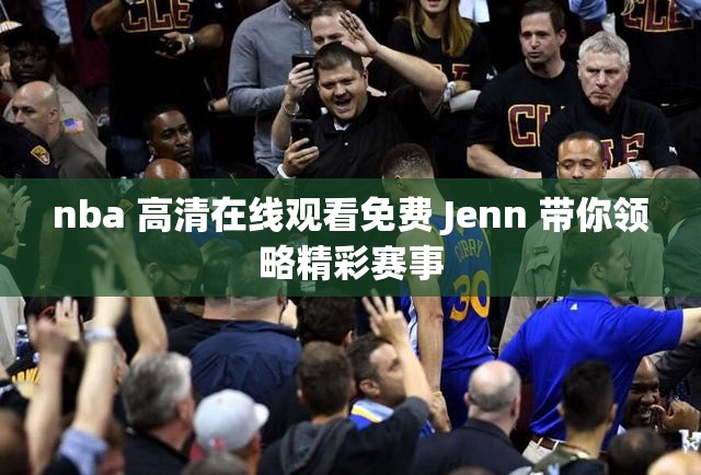 nba 高清在线观看免费 Jenn 带你领略精彩赛事