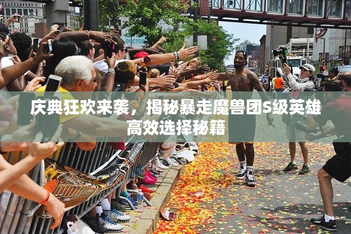 庆典狂欢来袭，揭秘暴走魔兽团S级英雄高效选择秘籍