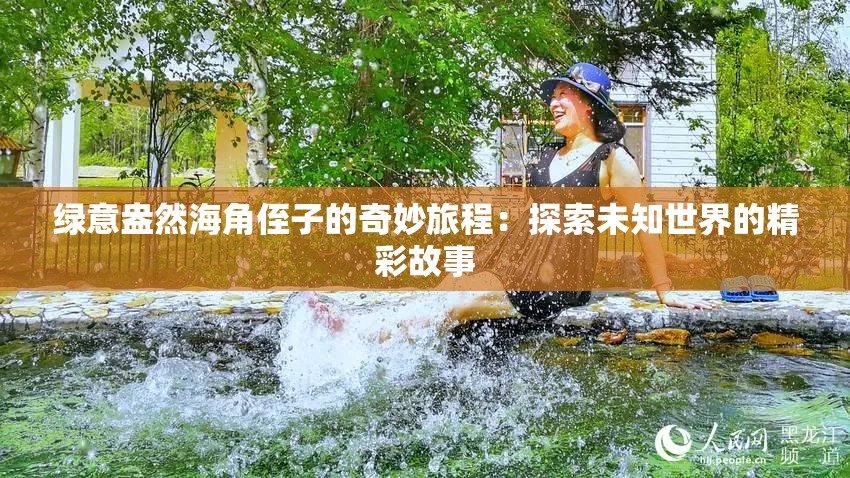 绿意盎然海角侄子的奇妙旅程：探索未知世界的精彩故事