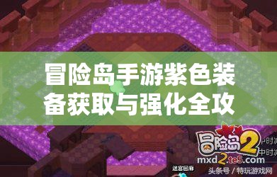 冒险岛手游紫色装备获取与强化全攻略，助你解锁战斗实力新篇章