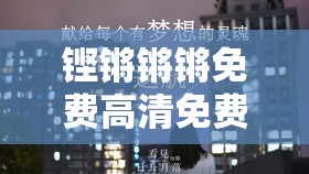 铿锵锵锵免费高清免费，给你不一样的视觉体验