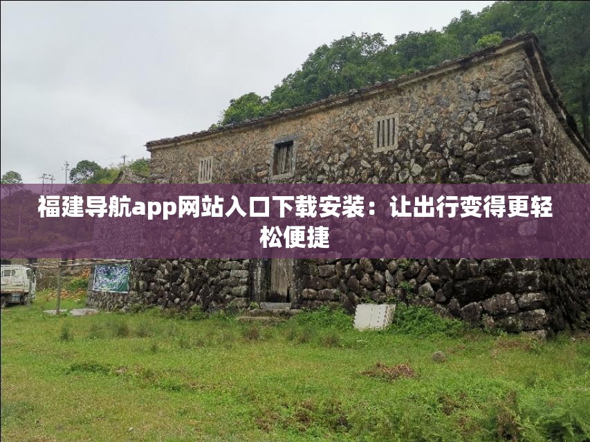 福建导航app网站入口下载安装：让出行变得更轻松便捷