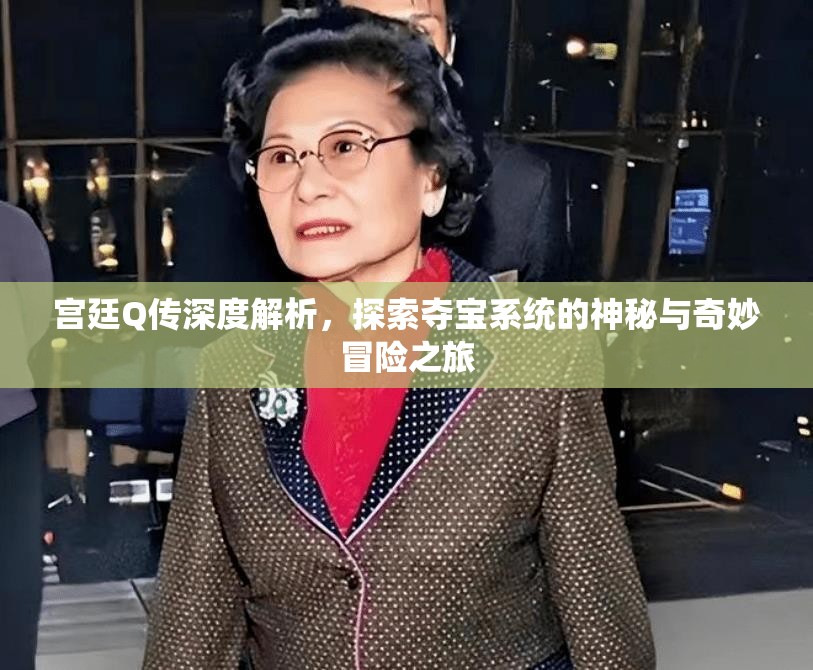 宫廷Q传深度解析，探索夺宝系统的神秘与奇妙冒险之旅