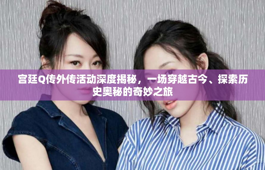 宫廷Q传外传活动深度揭秘，一场穿越古今、探索历史奥秘的奇妙之旅