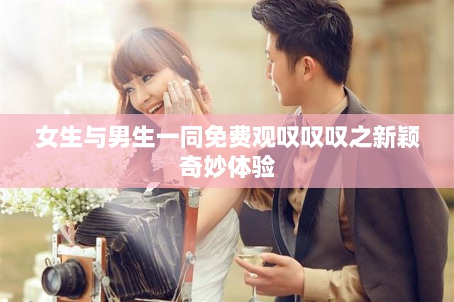 女生与男生一同免费观叹叹叹之新颖奇妙体验
