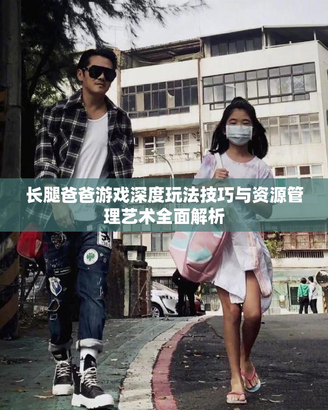 长腿爸爸游戏深度玩法技巧与资源管理艺术全面解析