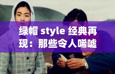 绿帽 style 经典再现：那些令人唏嘘的绿帽故事