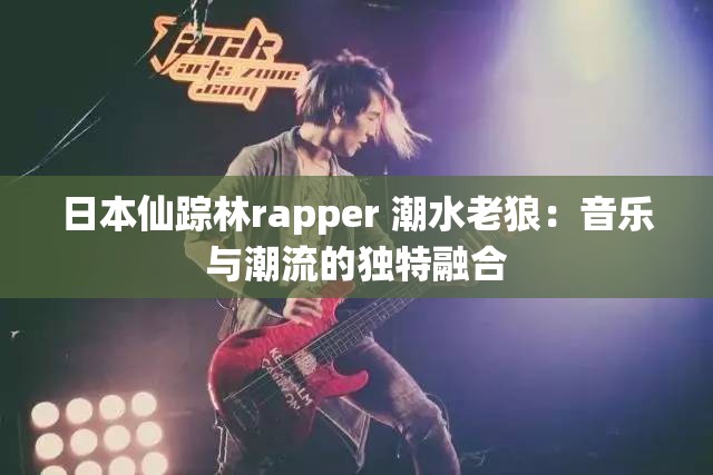 日本仙踪林rapper 潮水老狼：音乐与潮流的独特融合