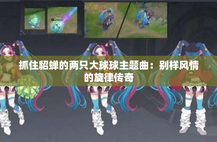 抓住貂蝉的两只大球球主题曲：别样风情的旋律传奇