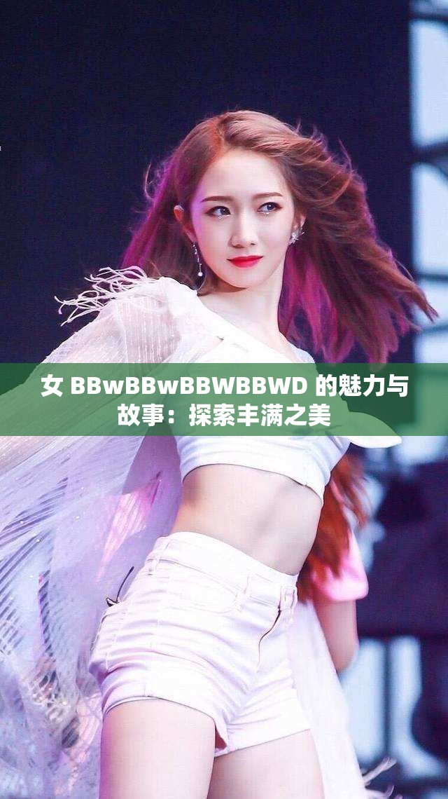 女 BBwBBwBBWBBWD 的魅力与故事：探索丰满之美