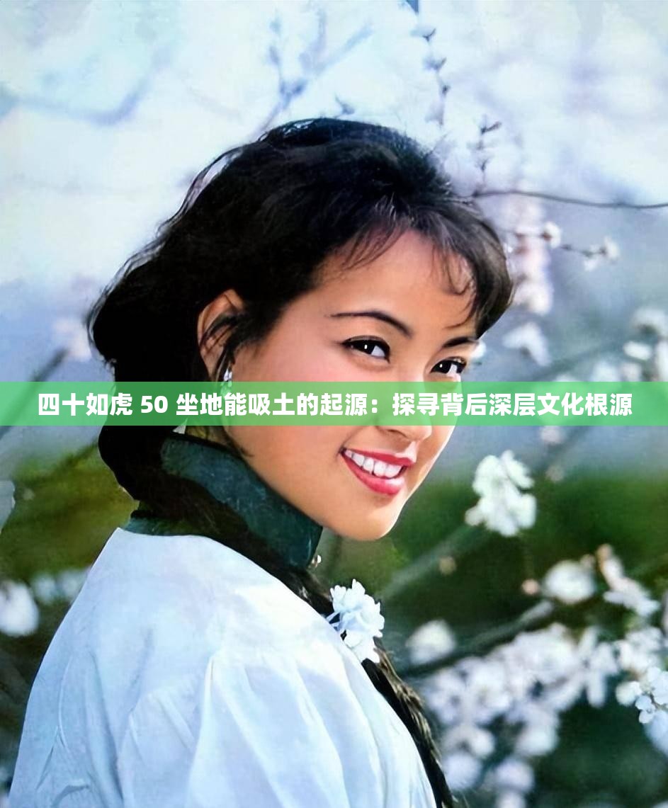 四十如虎 50 坐地能吸土的起源：探寻背后深层文化根源