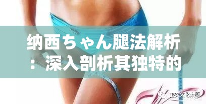 纳西ちゃん腿法解析：深入剖析其独特的腿部招式技巧