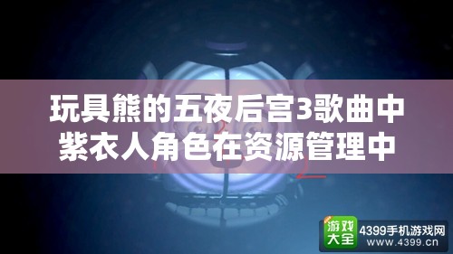 玩具熊的五夜后宫3歌曲中紫衣人角色在资源管理中的重要性及高效策略解析
