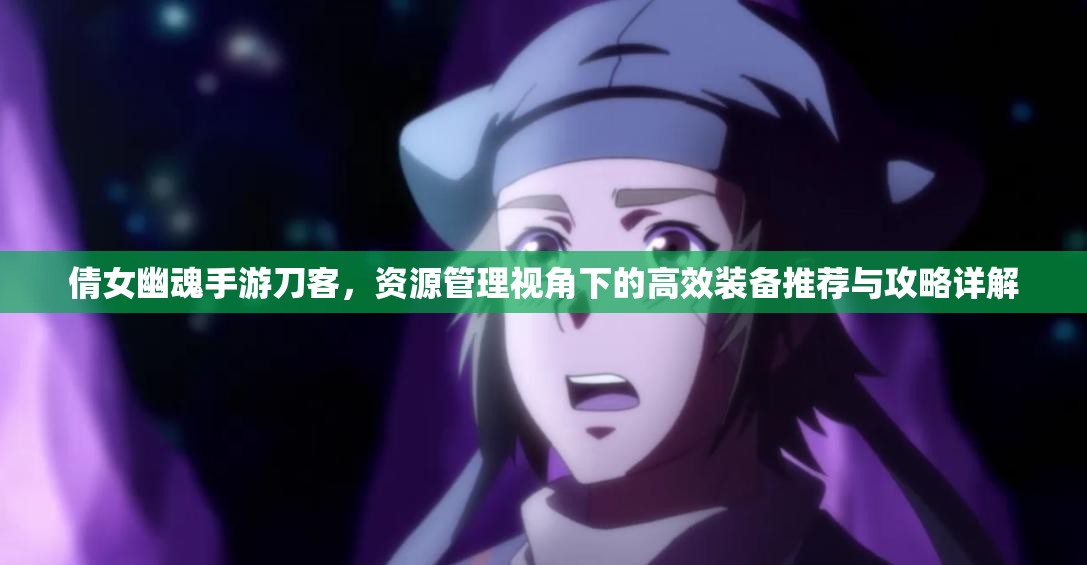 倩女幽魂手游刀客，资源管理视角下的高效装备推荐与攻略详解