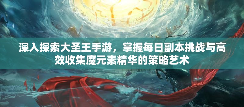 深入探索大圣王手游，掌握每日副本挑战与高效收集魔元素精华的策略艺术