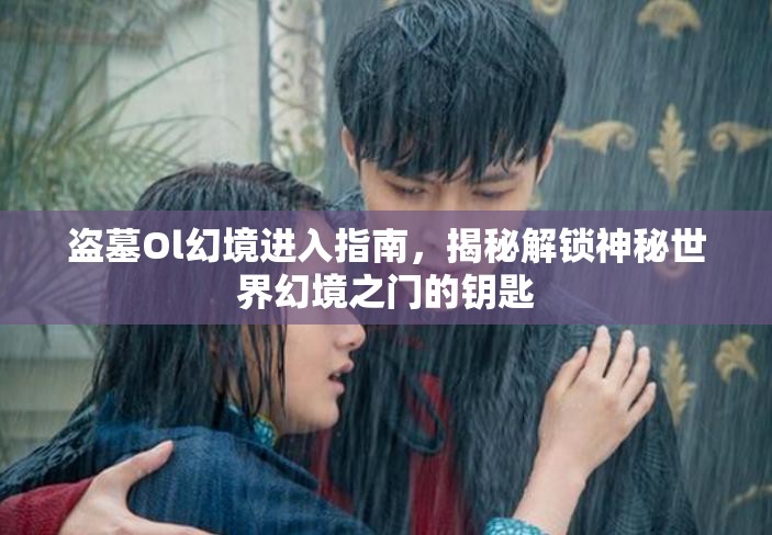 盗墓Ol幻境进入指南，揭秘解锁神秘世界幻境之门的钥匙