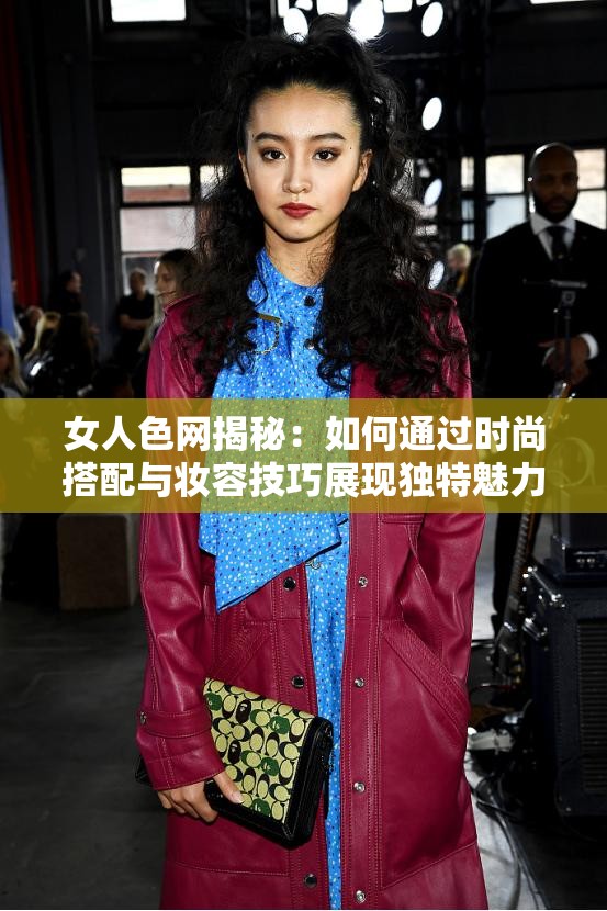 女人色网揭秘：如何通过时尚搭配与妆容技巧展现独特魅力，提升自信与吸引力？