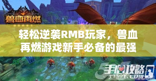 轻松逆袭RMB玩家，兽血再燃游戏新手必备的最强战力提升全攻略秘籍
