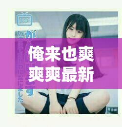 俺来也爽爽爽最新Av作品发布，网友热议剧情与角色表现，点击查看完整视频解析