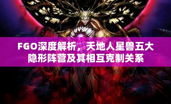FGO深度解析，天地人星兽五大隐形阵营及其相互克制关系