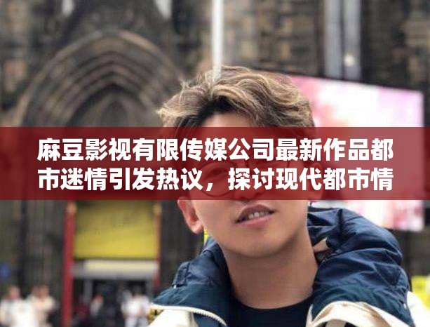 麻豆影视有限传媒公司最新作品都市迷情引发热议，探讨现代都市情感纠葛与人性复杂关系