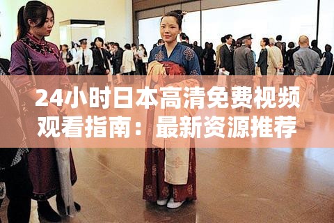 24小时日本高清免费视频观看指南：最新资源推荐与流畅播放技巧分享