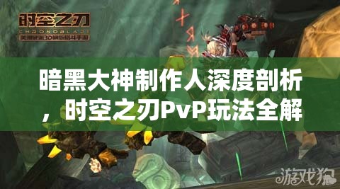 暗黑大神制作人深度剖析，时空之刃PvP玩法全解析与资源管理艺术