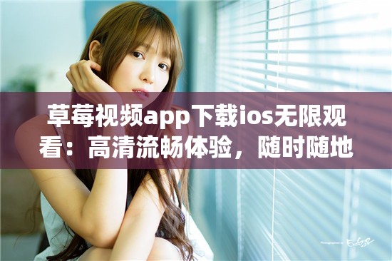 草莓视频app下载ios无限观看：高清流畅体验，随时随地畅享精彩内容