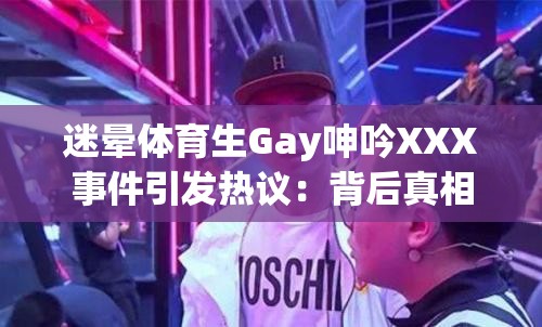 迷晕体育生Gay呻吟XXX事件引发热议：背后真相与网络舆论深度解析