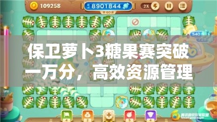 保卫萝卜3糖果赛突破一万分，高效资源管理技巧与高分攻略解析