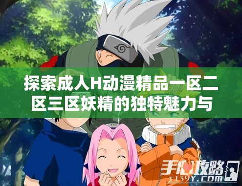 探索成人H动漫精品一区二区三区妖精的独特魅力与精彩内容深度解析