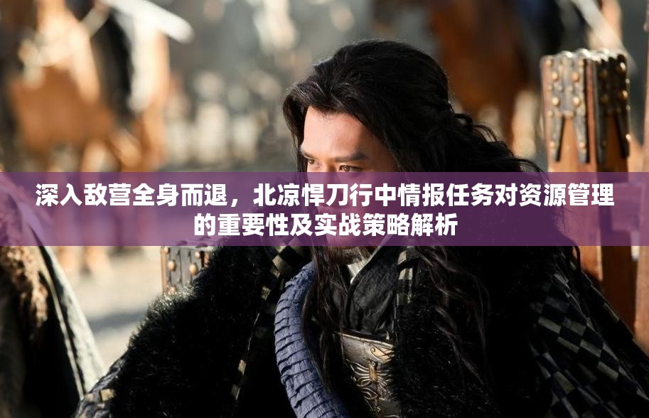 深入敌营全身而退，北凉悍刀行中情报任务对资源管理的重要性及实战策略解析