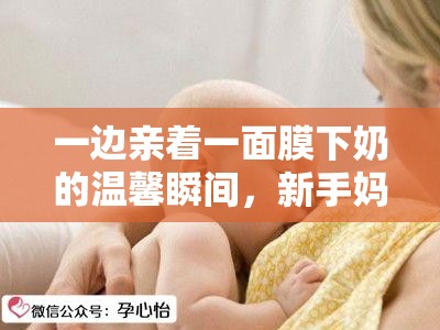 一边亲着一面膜下奶的温馨瞬间，新手妈妈必看的母乳喂养小技巧分享