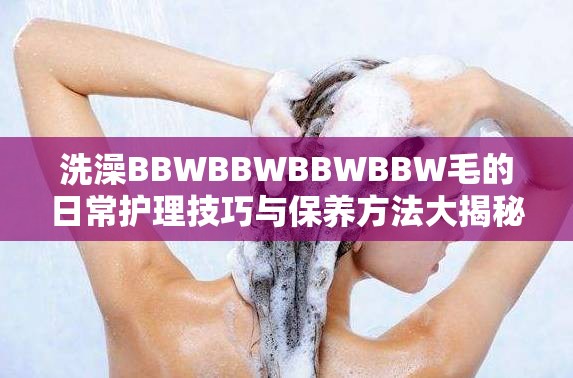 洗澡BBWBBWBBWBBW毛的日常护理技巧与保养方法大揭秘
