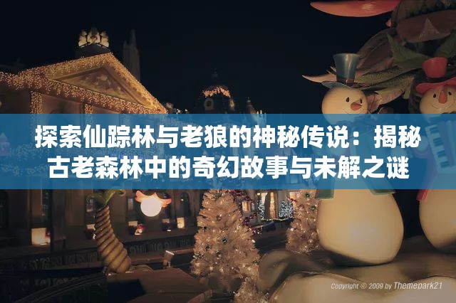 探索仙踪林与老狼的神秘传说：揭秘古老森林中的奇幻故事与未解之谜