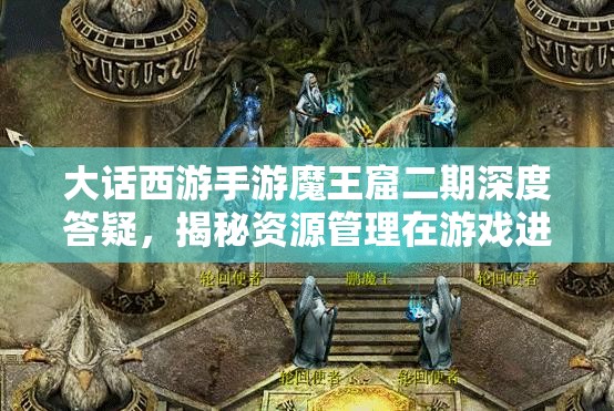 大话西游手游魔王窟二期深度答疑，揭秘资源管理在游戏进阶中的核心重要性