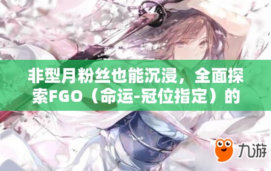 非型月粉丝也能沉浸，全面探索FGO（命运-冠位指定）的奇妙世界观之旅