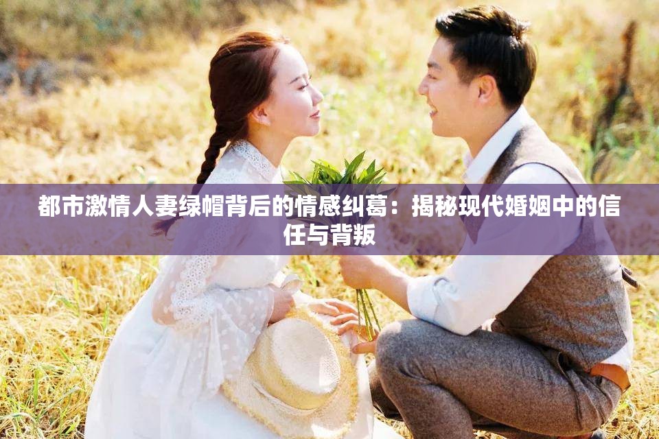 都市激情人妻绿帽背后的情感纠葛：揭秘现代婚姻中的信任与背叛