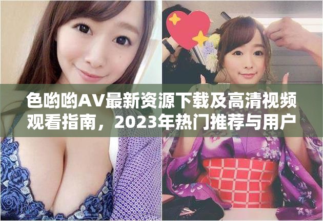 色哟哟AV最新资源下载及高清视频观看指南，2023年热门推荐与用户评价分享